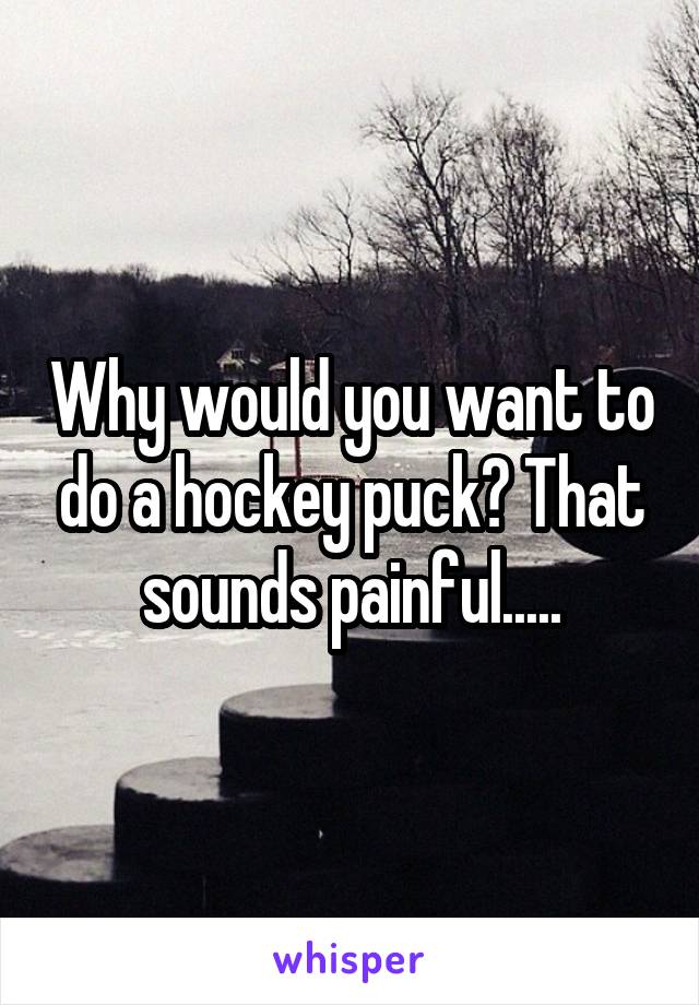 Why would you want to do a hockey puck? That sounds painful.....