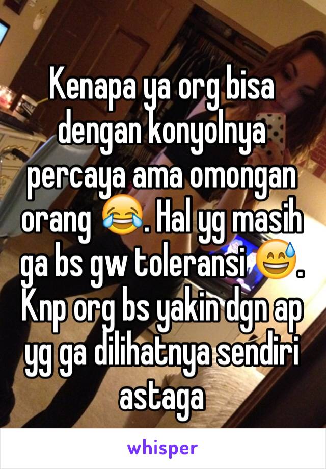 Kenapa ya org bisa dengan konyolnya percaya ama omongan orang 😂. Hal yg masih ga bs gw toleransi 😅. Knp org bs yakin dgn ap yg ga dilihatnya sendiri astaga