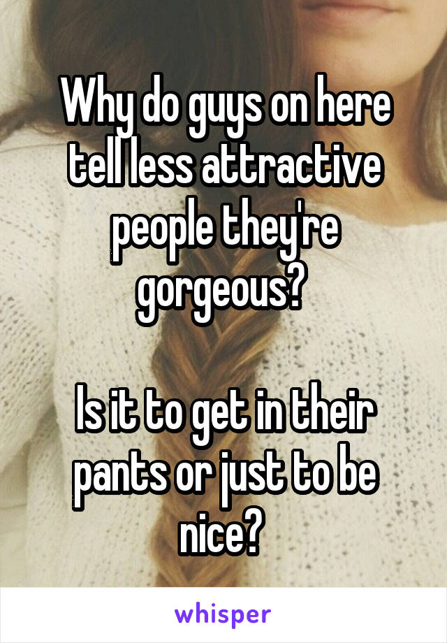 Why do guys on here tell less attractive people they're gorgeous? 

Is it to get in their pants or just to be nice? 