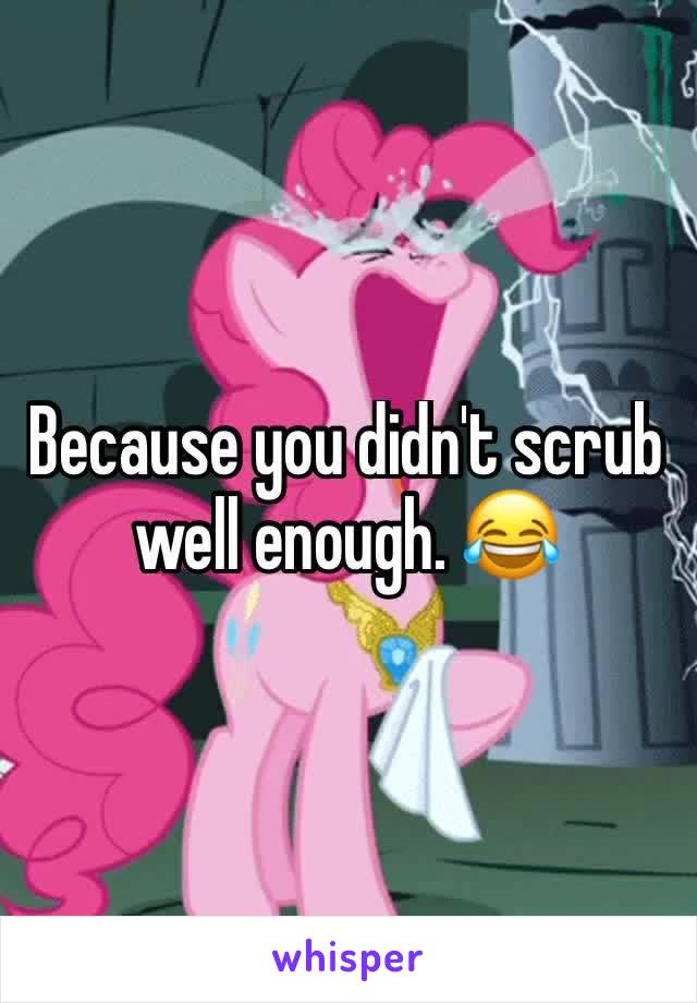 Because you didn't scrub well enough. 😂