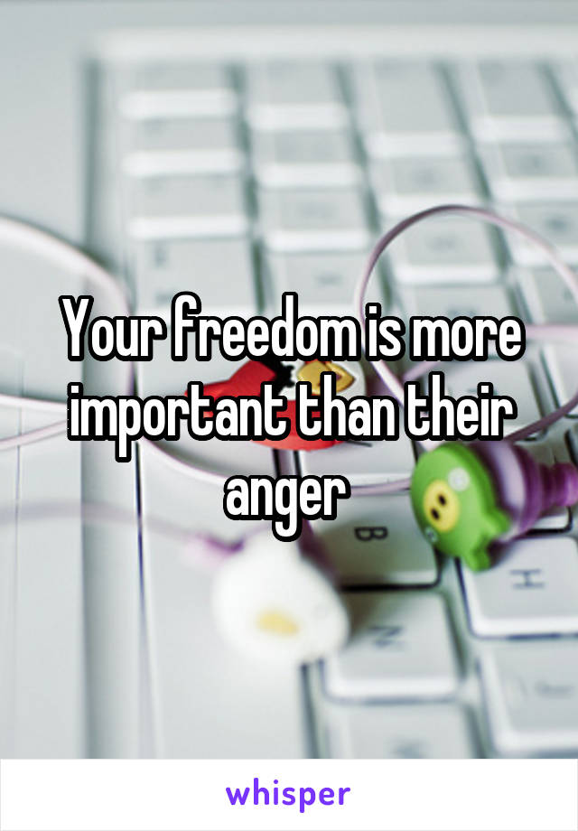 Your freedom is more important than their anger 