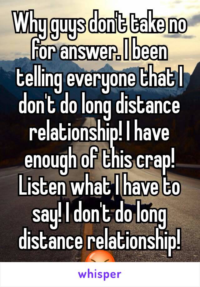 Why guys don't take no for answer. I been telling everyone that I don't do long distance relationship! I have enough of this crap! Listen what I have to say! I don't do long distance relationship! 😡