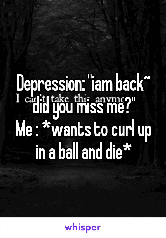 Depression: "iam back~ did you miss me?"
Me : *wants to curl up in a ball and die*