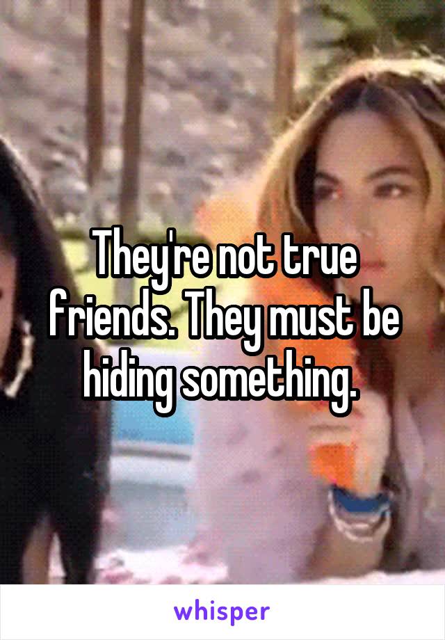 They're not true friends. They must be hiding something. 