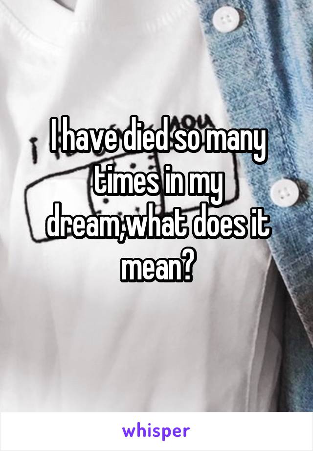 I have died so many times in my dream,what does it mean?
