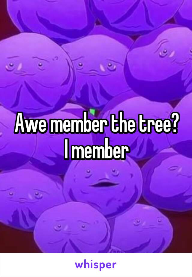 Awe member the tree? I member