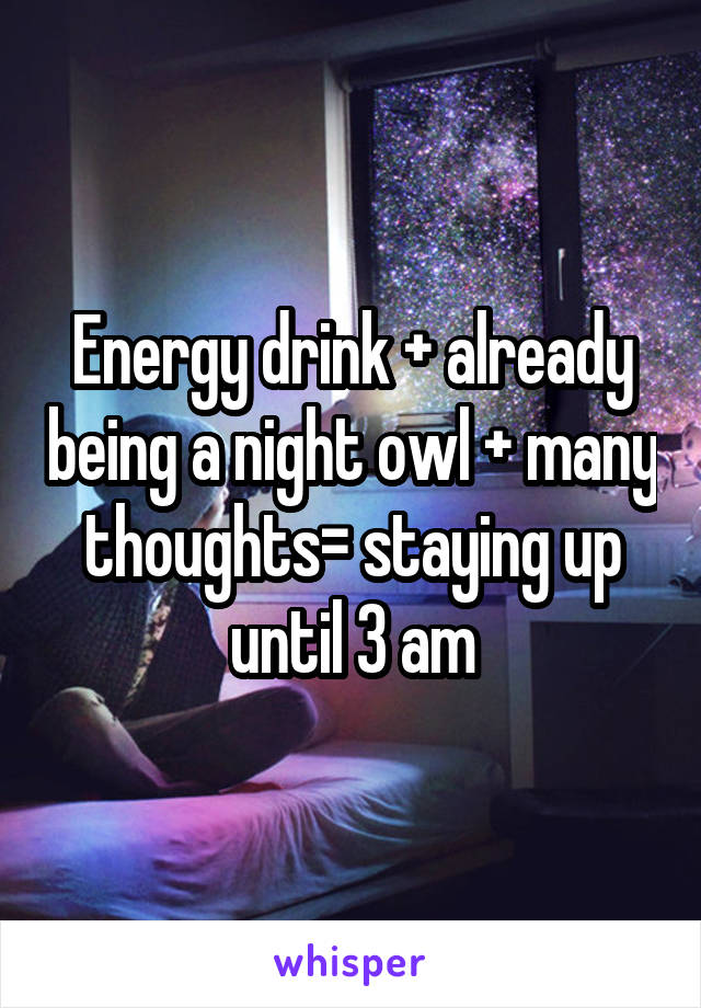 Energy drink + already being a night owl + many thoughts= staying up until 3 am