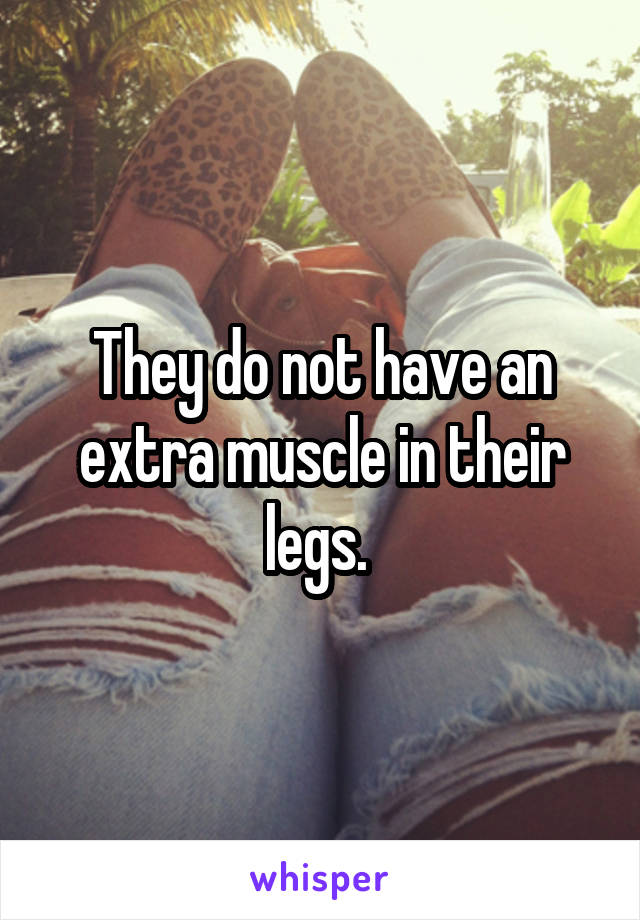 They do not have an extra muscle in their legs. 