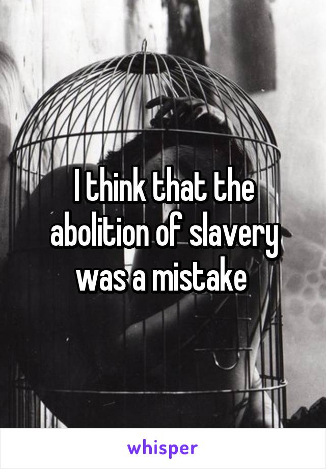 I think that the abolition of slavery was a mistake 