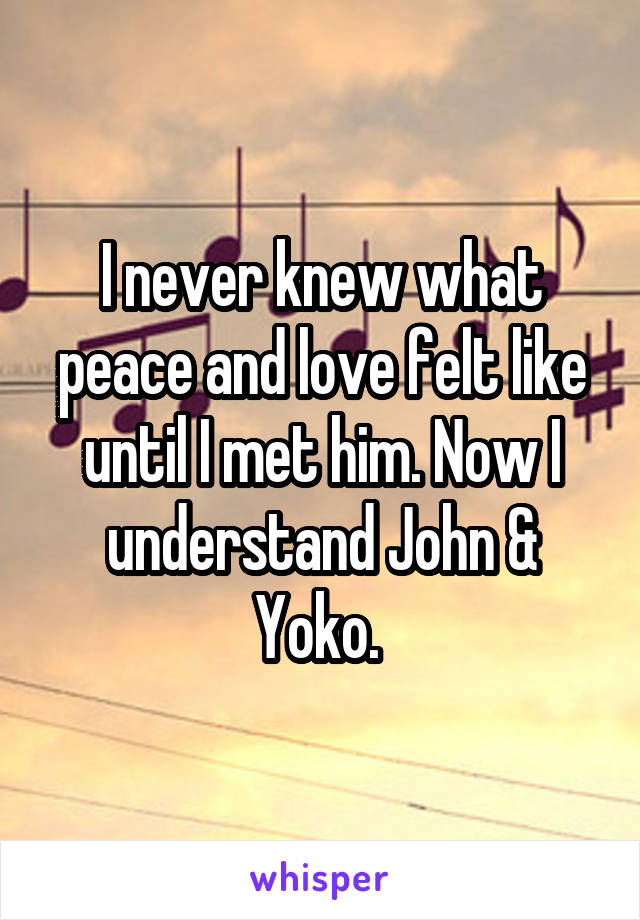 I never knew what peace and love felt like until I met him. Now I understand John & Yoko. 