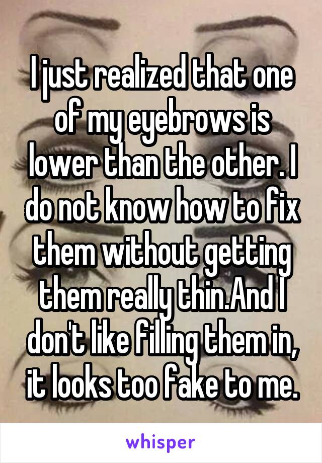 I just realized that one of my eyebrows is lower than the other. I do not know how to fix them without getting them really thin.And I don't like filling them in, it looks too fake to me.