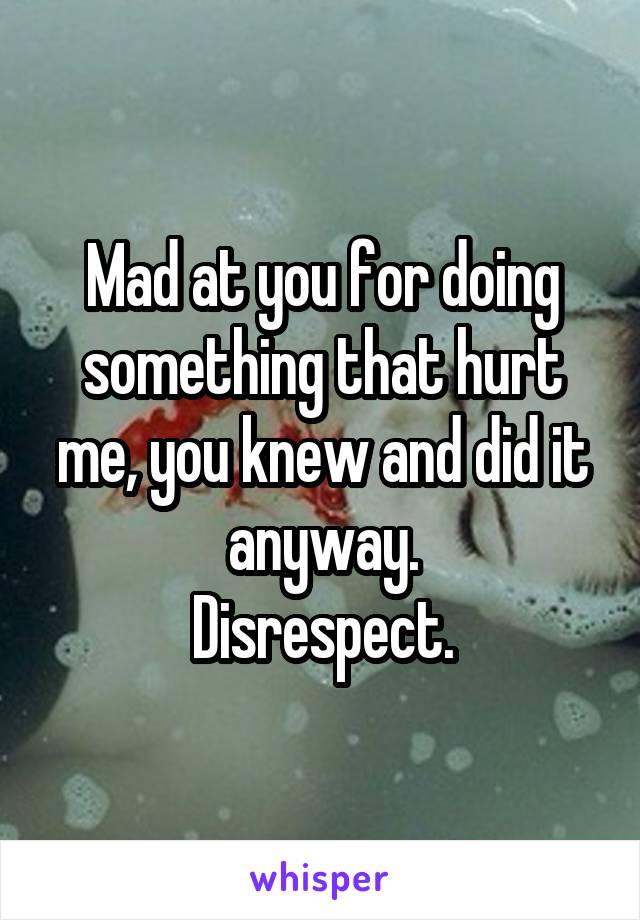 Mad at you for doing something that hurt me, you knew and did it anyway.
Disrespect.