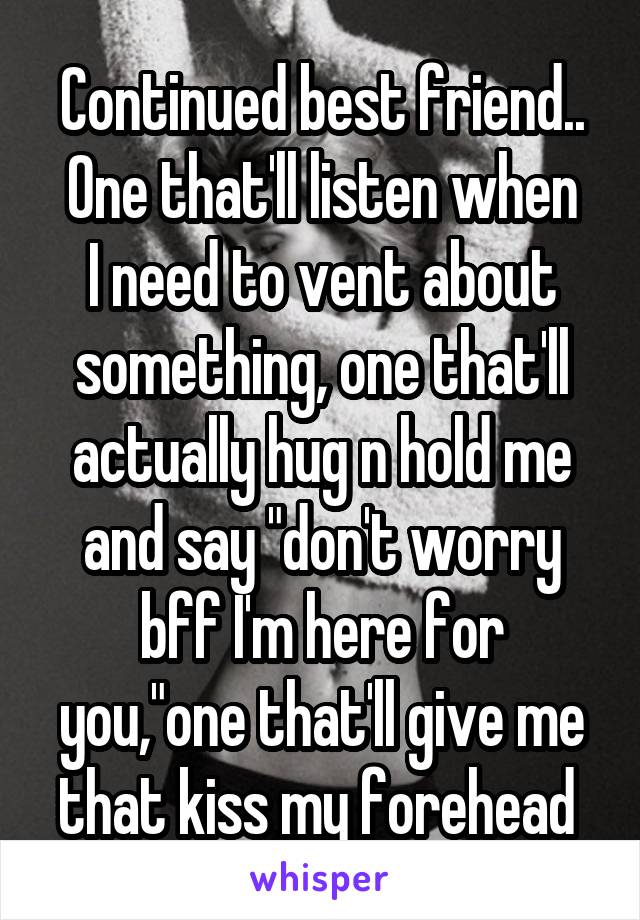 Continued best friend..
One that'll listen when I need to vent about something, one that'll actually hug n hold me and say "don't worry bff I'm here for you,"one that'll give me that kiss my forehead 