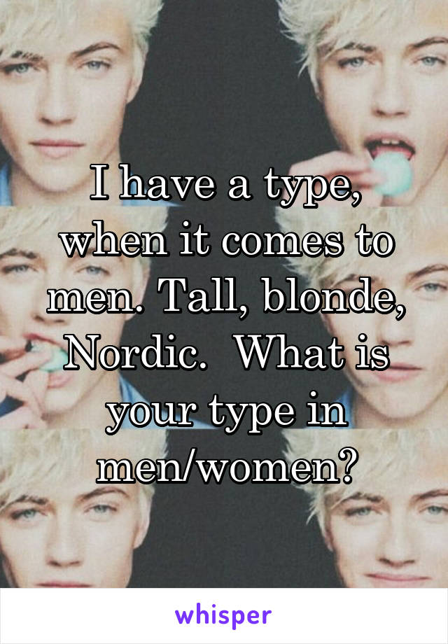 I have a type, when it comes to men. Tall, blonde, Nordic.  What is your type in men/women?