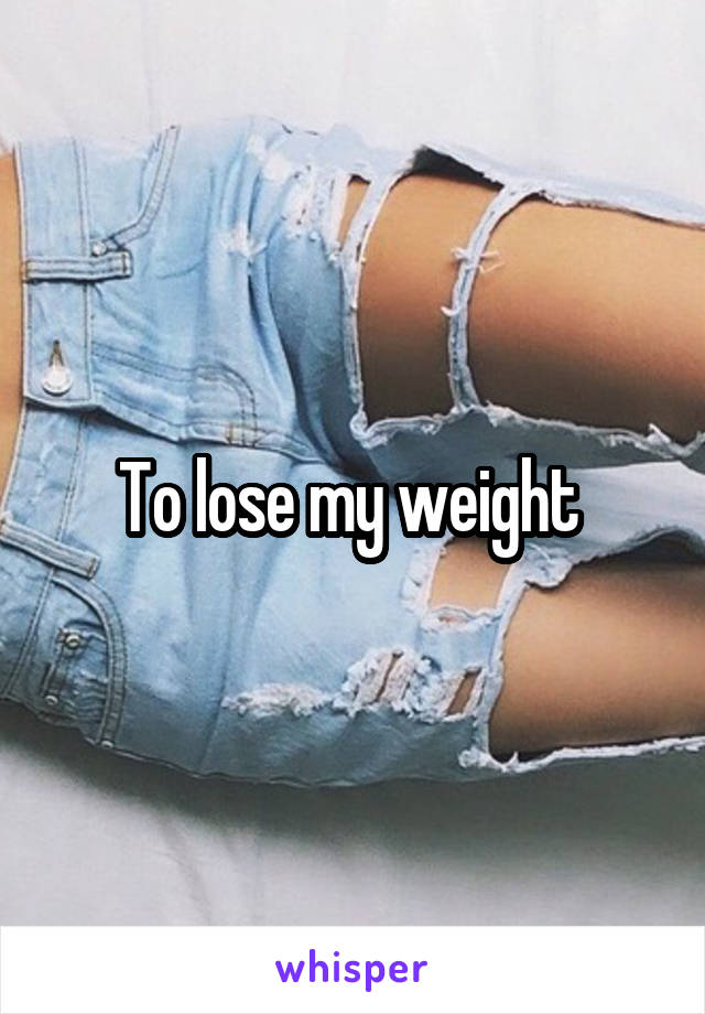 To lose my weight 