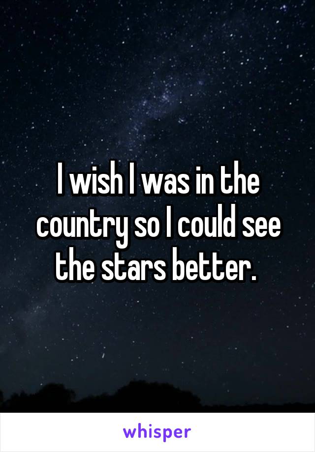 I wish I was in the country so I could see the stars better. 