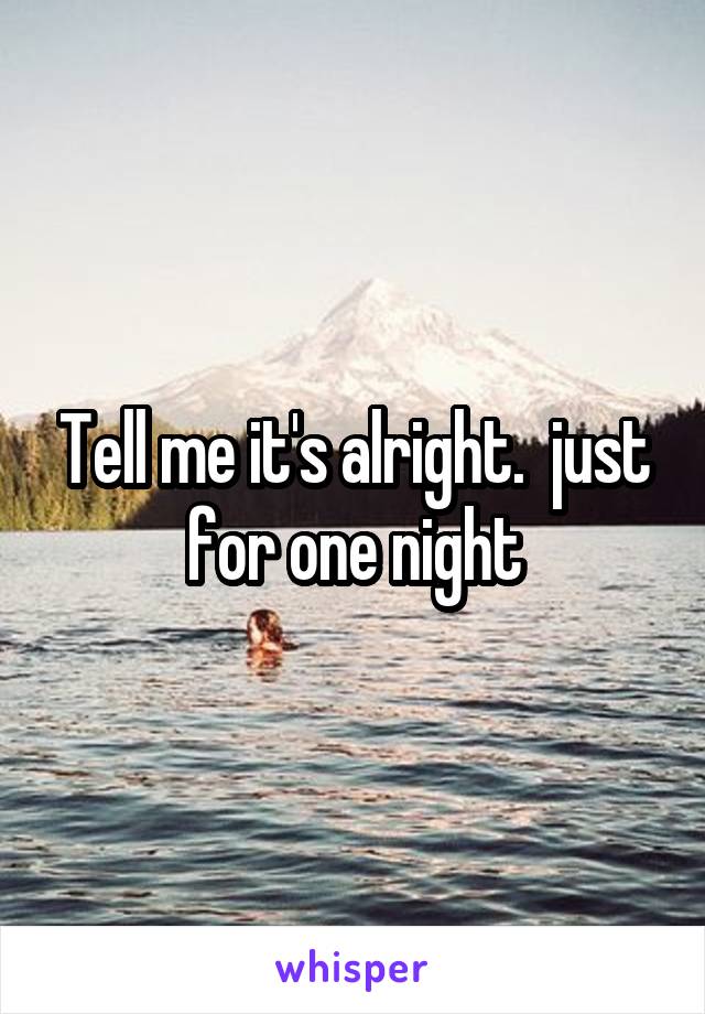 Tell me it's alright.  just for one night