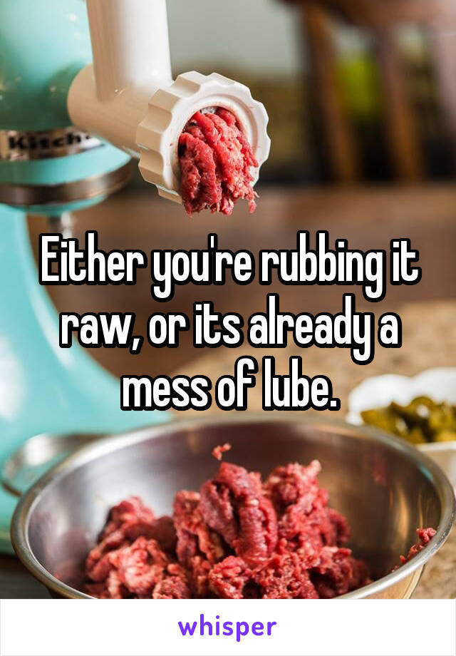 Either you're rubbing it raw, or its already a mess of lube.