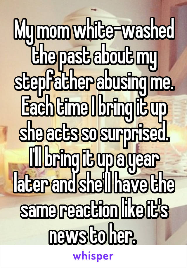 My mom white-washed the past about my stepfather abusing me. Each time I bring it up she acts so surprised. I'll bring it up a year later and she'll have the same reaction like it's news to her. 