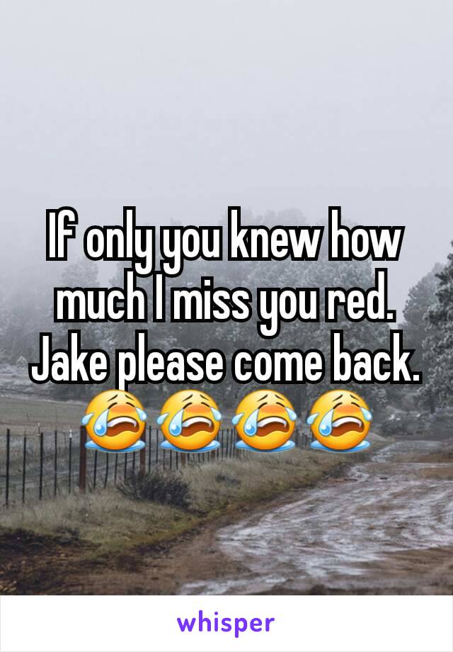 If only you knew how much I miss you red. Jake please come back. 😭😭😭😭