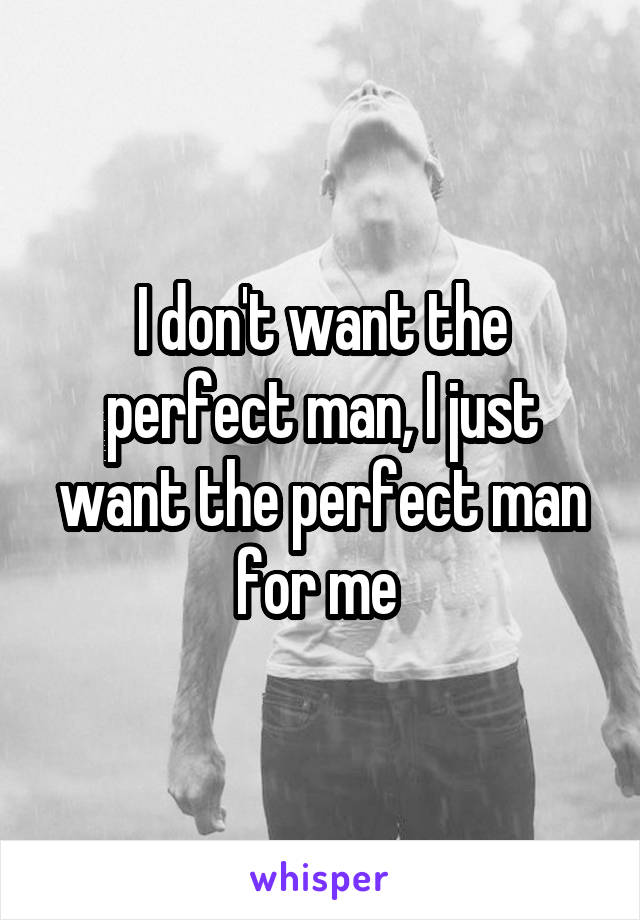 I don't want the perfect man, I just want the perfect man for me 