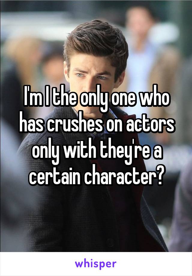 I'm I the only one who has crushes on actors only with they're a certain character?