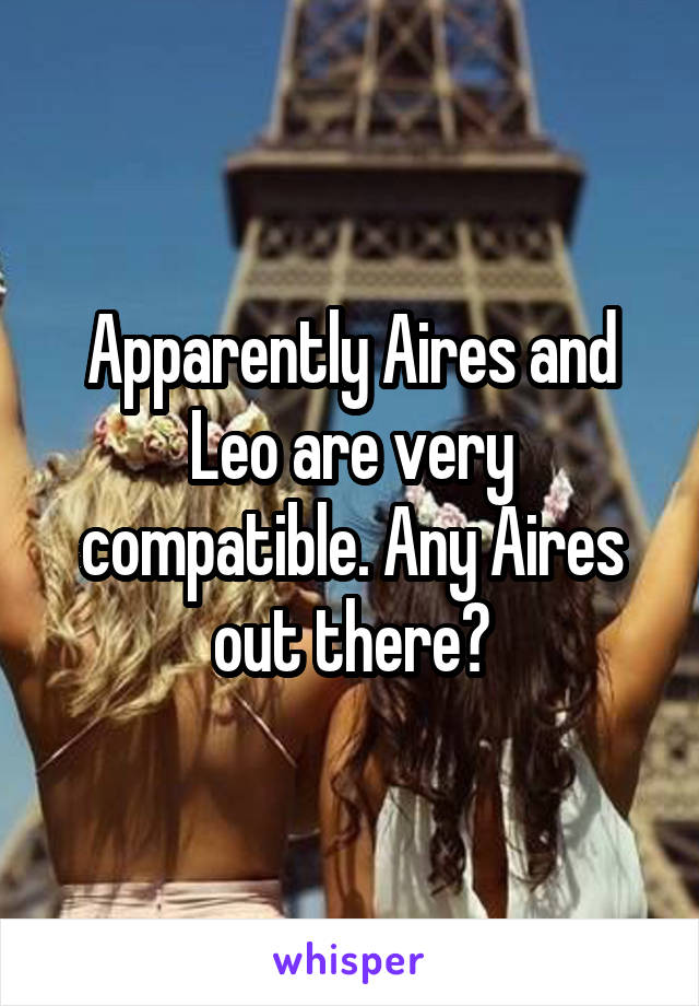 Apparently Aires and Leo are very compatible. Any Aires out there?