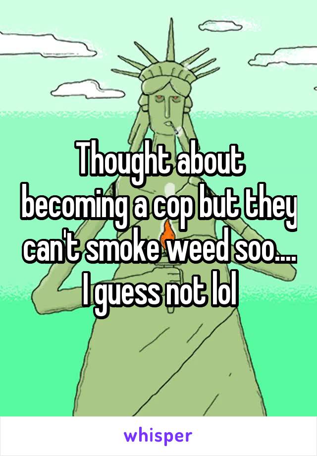 Thought about becoming a cop but they can't smoke weed soo.... I guess not lol