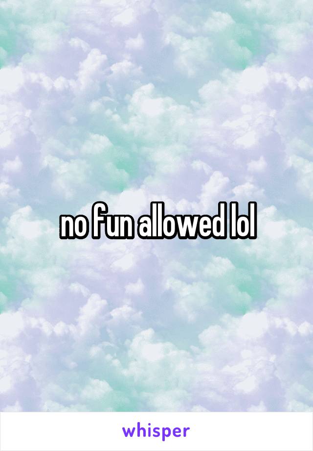 no fun allowed lol