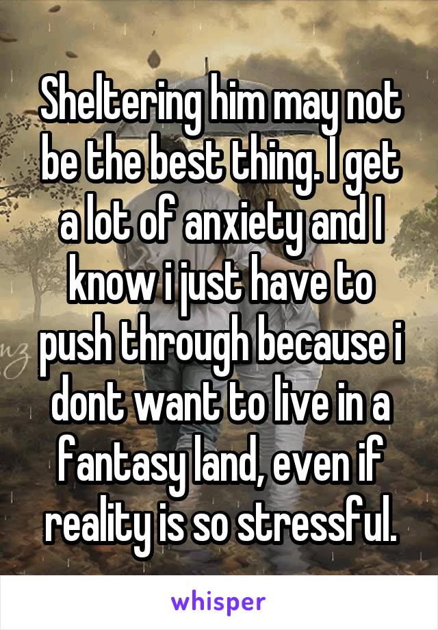 Sheltering him may not be the best thing. I get a lot of anxiety and I know i just have to push through because i dont want to live in a fantasy land, even if reality is so stressful.