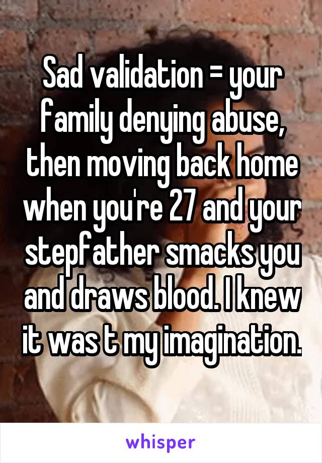 Sad validation = your family denying abuse, then moving back home when you're 27 and your stepfather smacks you and draws blood. I knew it was t my imagination. 