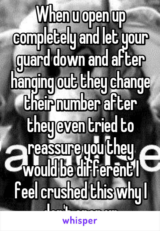 When u open up completely and let your guard down and after hanging out they change their number after they even tried to reassure you they would be different I feel crushed this why I don't open up