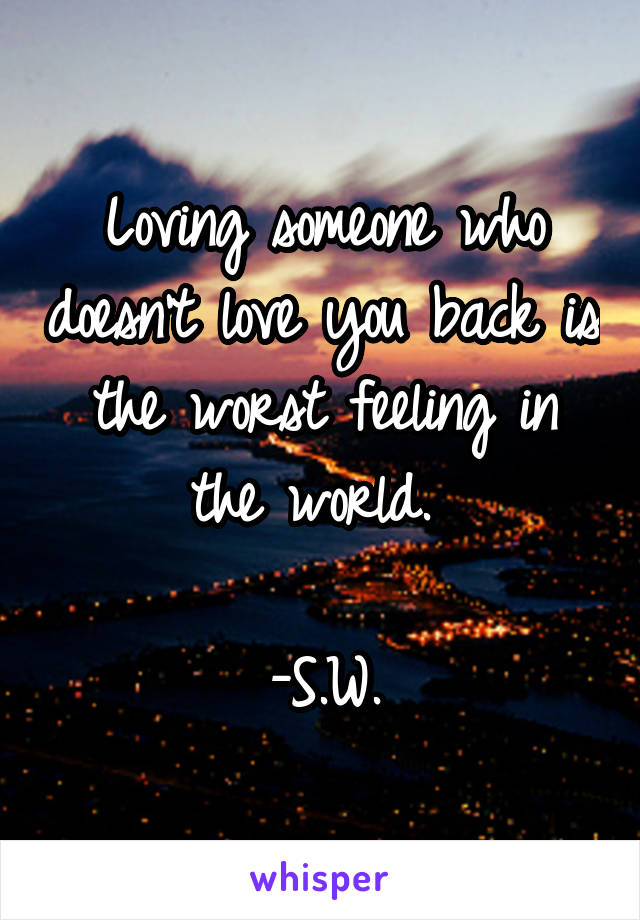 Loving someone who doesn't love you back is the worst feeling in the world. 

-S.W.