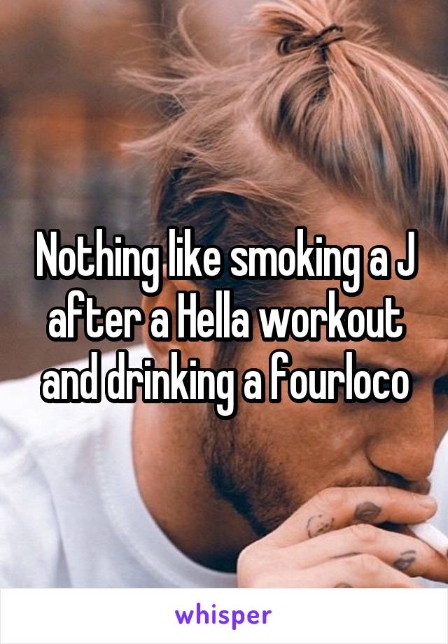 Nothing like smoking a J after a Hella workout and drinking a fourloco