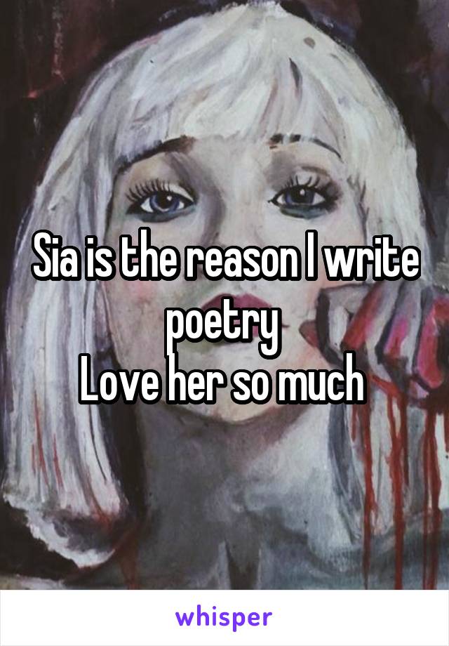 Sia is the reason I write poetry 
Love her so much 