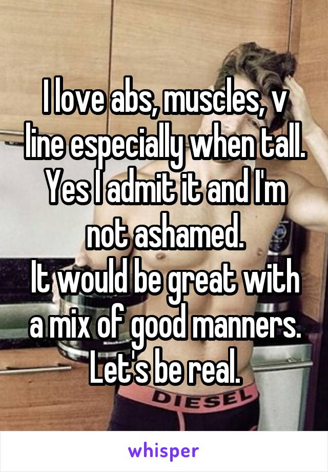 I love abs, muscles, v line especially when tall.
Yes I admit it and I'm not ashamed.
It would be great with a mix of good manners.
Let's be real.