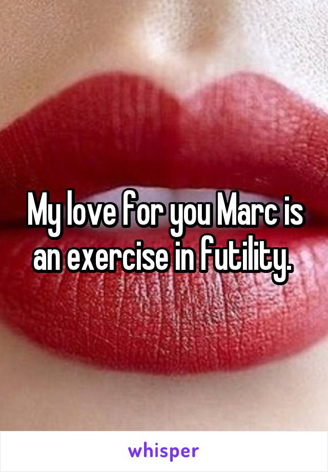 My love for you Marc is an exercise in futility. 