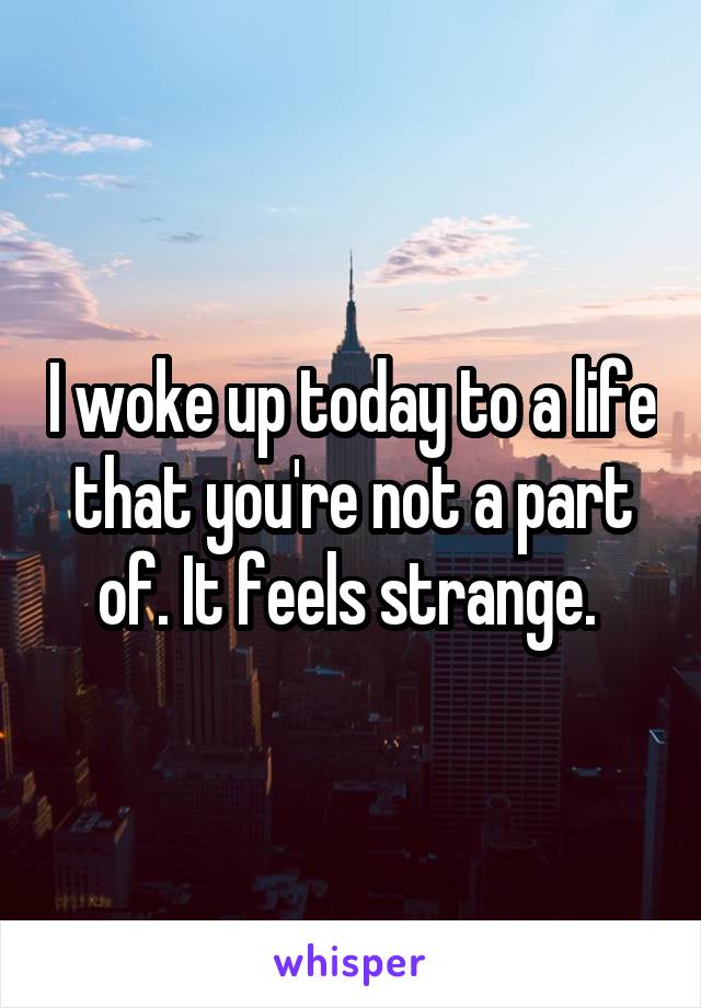 I woke up today to a life that you're not a part of. It feels strange. 