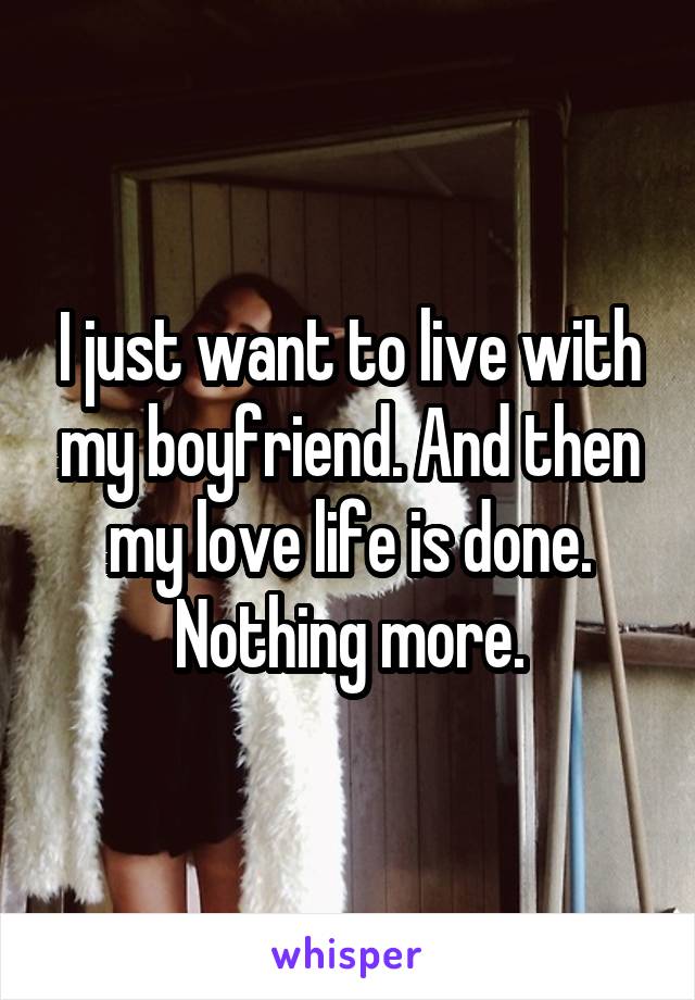 I just want to live with my boyfriend. And then my love life is done. Nothing more.