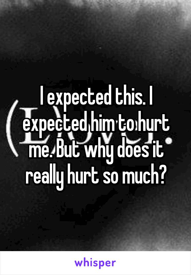 I expected this. I expected him to hurt me. But why does it really hurt so much?