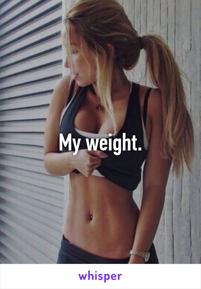 My weight.