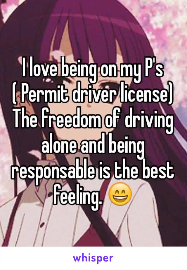 I love being on my P's ( Permit driver license)
The freedom of driving alone and being responsable is the best feeling. 😄