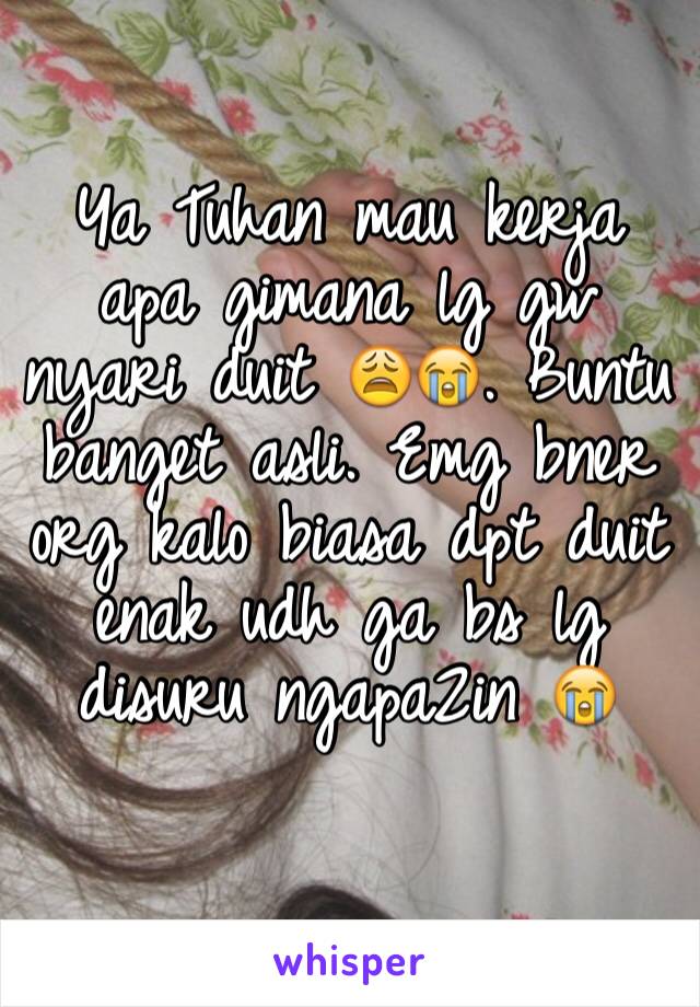 Ya Tuhan mau kerja apa gimana lg gw nyari duit 😩😭. Buntu banget asli. Emg bner org kalo biasa dpt duit enak udh ga bs lg disuru ngapa2in 😭