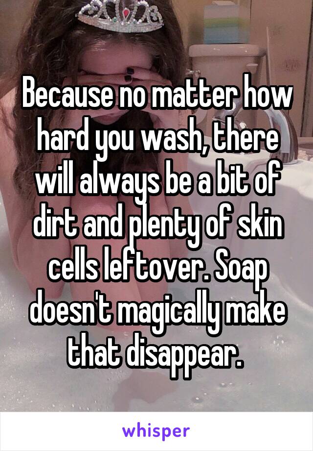 Because no matter how hard you wash, there will always be a bit of dirt and plenty of skin cells leftover. Soap doesn't magically make that disappear. 