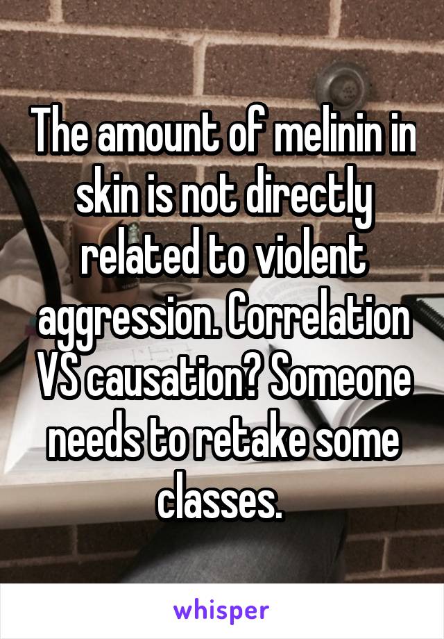 The amount of melinin in skin is not directly related to violent aggression. Correlation VS causation? Someone needs to retake some classes. 