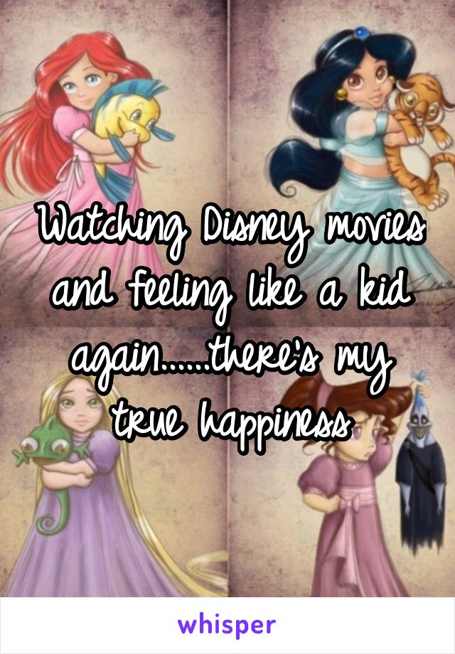 Watching Disney movies and feeling like a kid again......there's my true happiness