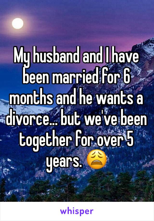 My husband and I have been married for 6 months and he wants a divorce... but we've been together for over 5 years. 😩