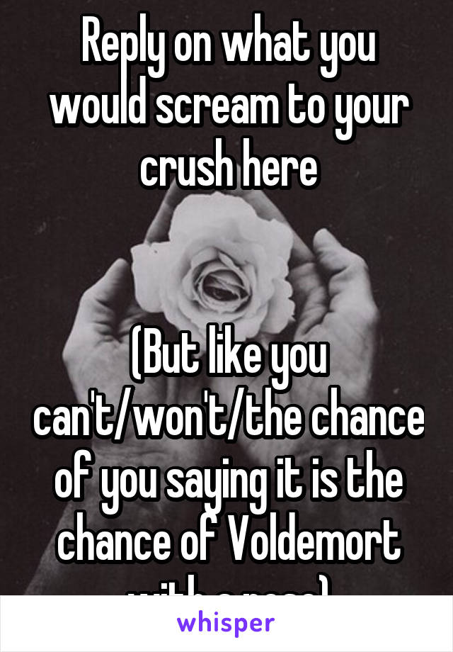 Reply on what you would scream to your crush here


(But like you can't/won't/the chance of you saying it is the chance of Voldemort with a nose)