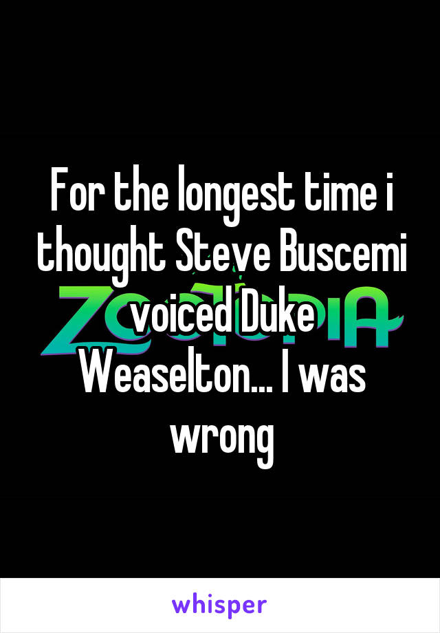 For the longest time i thought Steve Buscemi voiced Duke Weaselton... I was wrong