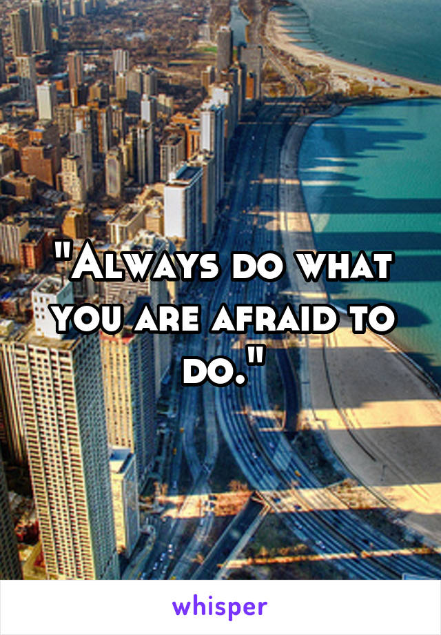 "Always do what you are afraid to do."